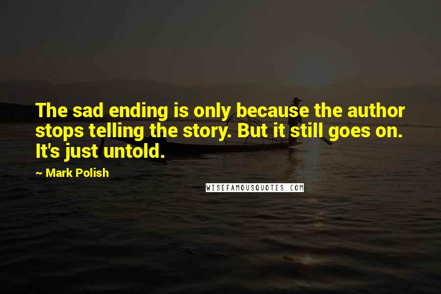 Mark Polish Quotes: The sad ending is only because the author stops telling the story. But it still goes on. It's just untold.