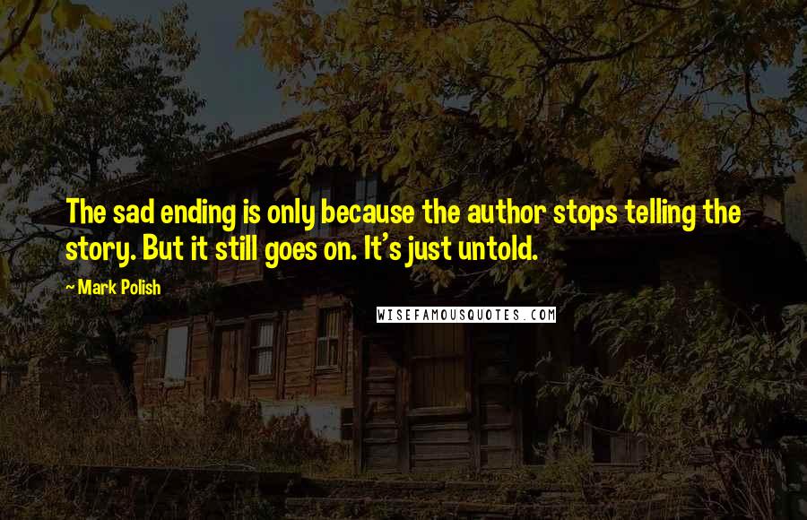 Mark Polish Quotes: The sad ending is only because the author stops telling the story. But it still goes on. It's just untold.