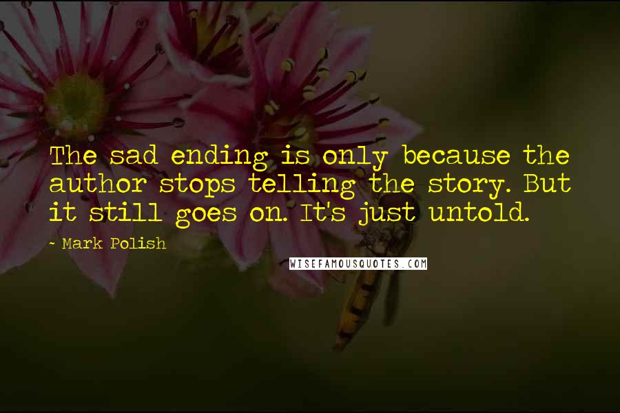 Mark Polish Quotes: The sad ending is only because the author stops telling the story. But it still goes on. It's just untold.