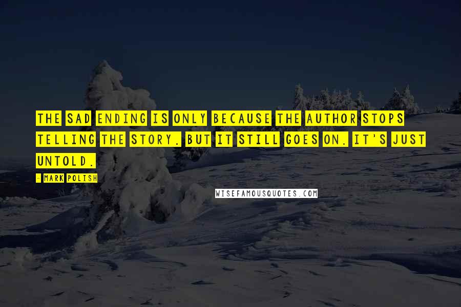 Mark Polish Quotes: The sad ending is only because the author stops telling the story. But it still goes on. It's just untold.