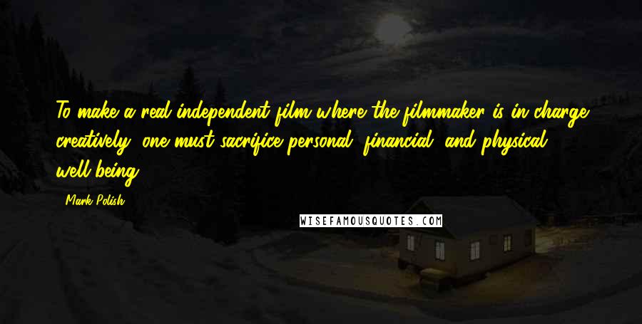 Mark Polish Quotes: To make a real independent film where the filmmaker is in charge creatively, one must sacrifice personal, financial, and physical well-being.