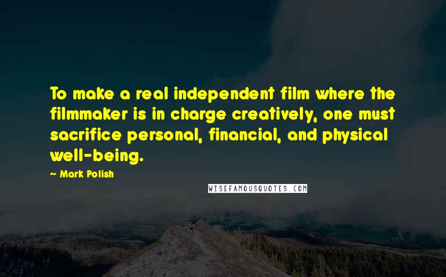 Mark Polish Quotes: To make a real independent film where the filmmaker is in charge creatively, one must sacrifice personal, financial, and physical well-being.