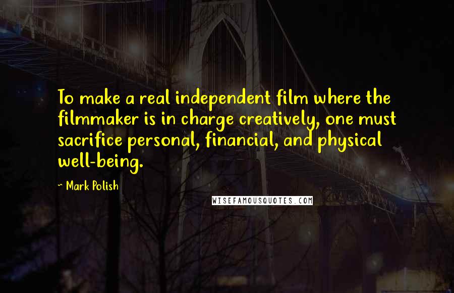 Mark Polish Quotes: To make a real independent film where the filmmaker is in charge creatively, one must sacrifice personal, financial, and physical well-being.