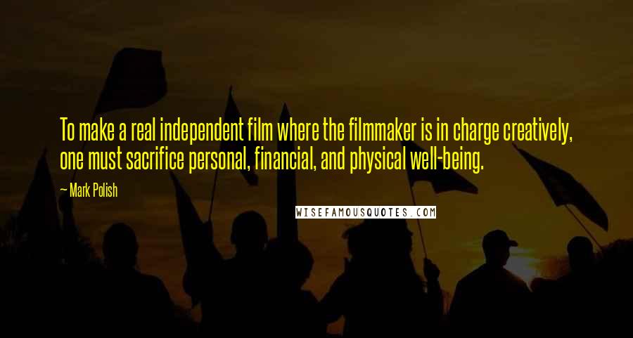 Mark Polish Quotes: To make a real independent film where the filmmaker is in charge creatively, one must sacrifice personal, financial, and physical well-being.