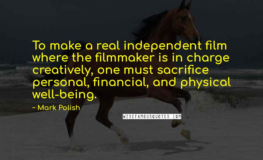 Mark Polish Quotes: To make a real independent film where the filmmaker is in charge creatively, one must sacrifice personal, financial, and physical well-being.