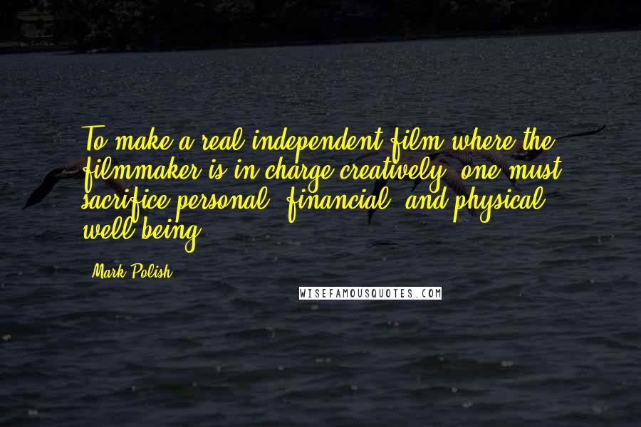 Mark Polish Quotes: To make a real independent film where the filmmaker is in charge creatively, one must sacrifice personal, financial, and physical well-being.