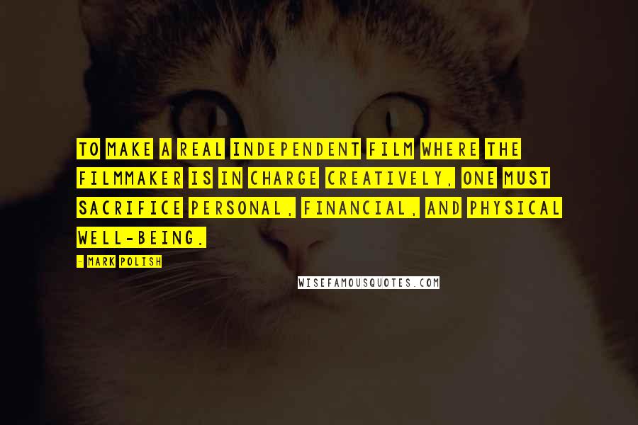 Mark Polish Quotes: To make a real independent film where the filmmaker is in charge creatively, one must sacrifice personal, financial, and physical well-being.