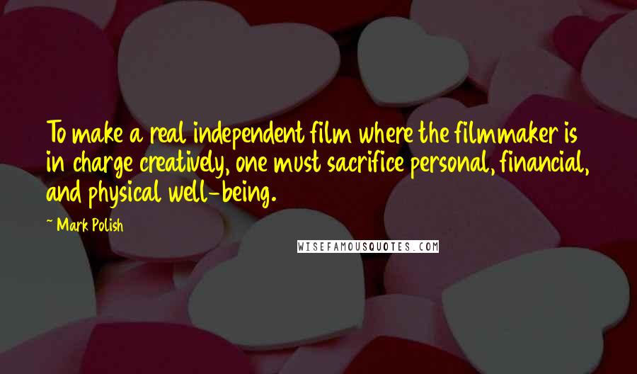 Mark Polish Quotes: To make a real independent film where the filmmaker is in charge creatively, one must sacrifice personal, financial, and physical well-being.