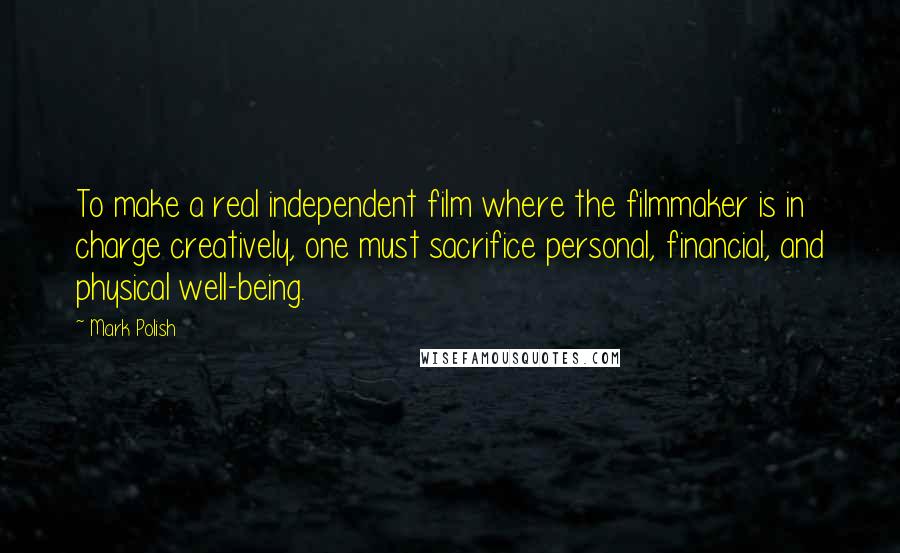 Mark Polish Quotes: To make a real independent film where the filmmaker is in charge creatively, one must sacrifice personal, financial, and physical well-being.