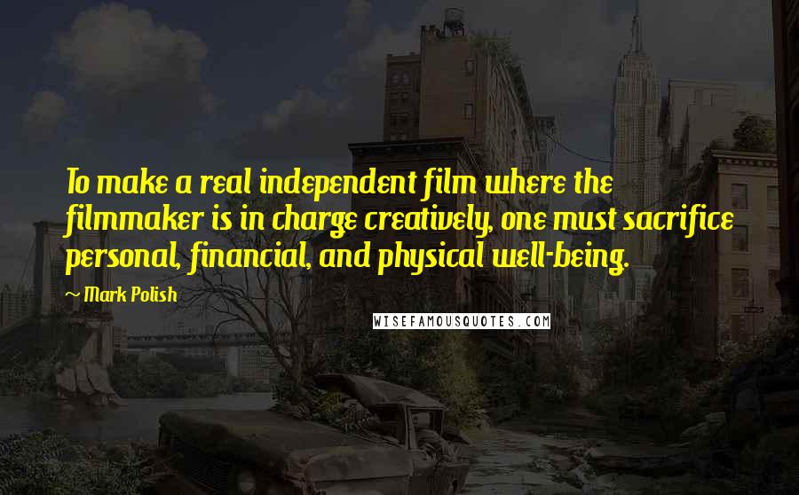 Mark Polish Quotes: To make a real independent film where the filmmaker is in charge creatively, one must sacrifice personal, financial, and physical well-being.