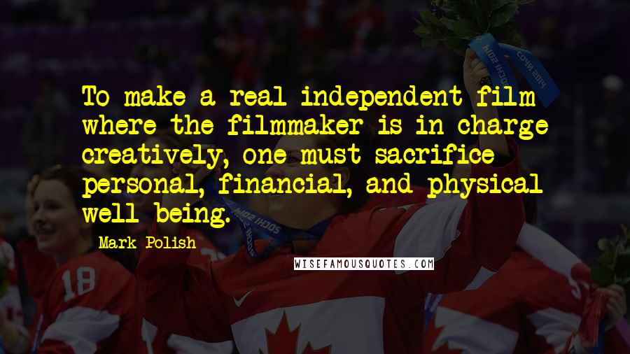 Mark Polish Quotes: To make a real independent film where the filmmaker is in charge creatively, one must sacrifice personal, financial, and physical well-being.