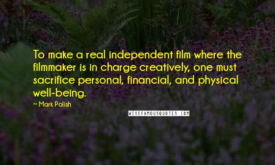 Mark Polish Quotes: To make a real independent film where the filmmaker is in charge creatively, one must sacrifice personal, financial, and physical well-being.