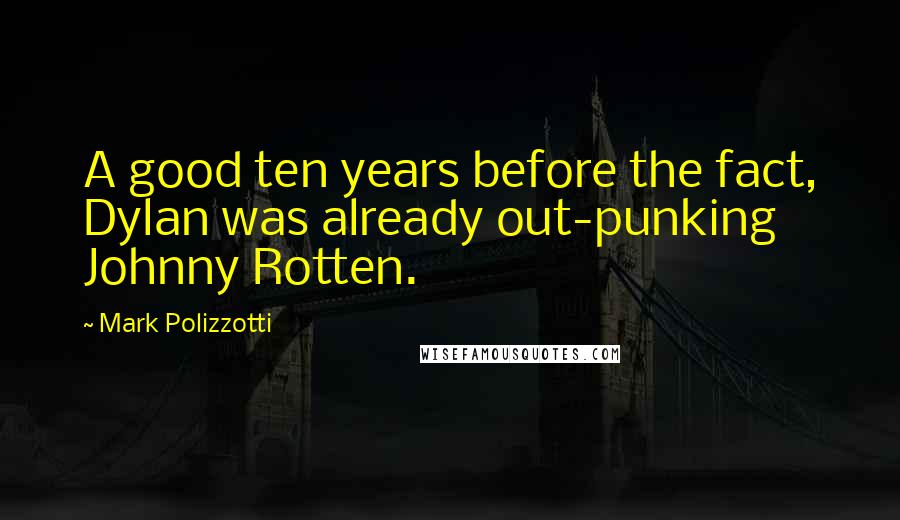 Mark Polizzotti Quotes: A good ten years before the fact, Dylan was already out-punking Johnny Rotten.