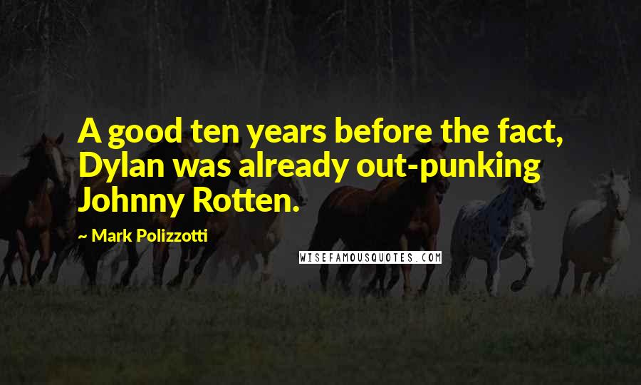 Mark Polizzotti Quotes: A good ten years before the fact, Dylan was already out-punking Johnny Rotten.