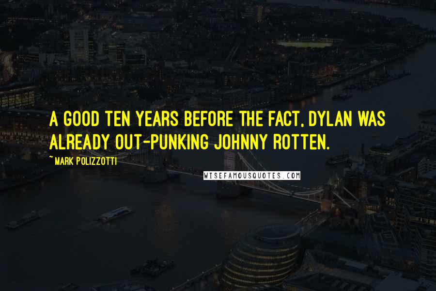 Mark Polizzotti Quotes: A good ten years before the fact, Dylan was already out-punking Johnny Rotten.