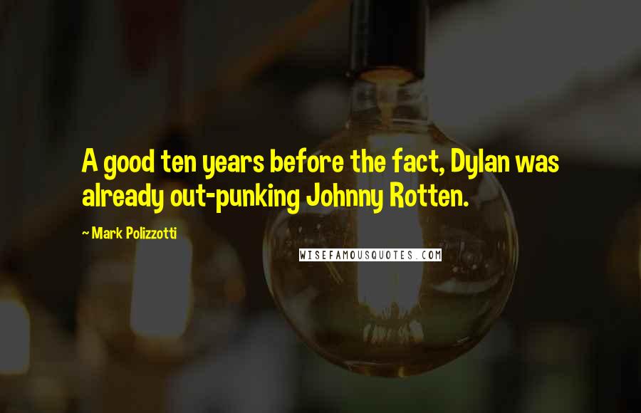 Mark Polizzotti Quotes: A good ten years before the fact, Dylan was already out-punking Johnny Rotten.