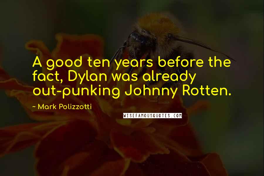 Mark Polizzotti Quotes: A good ten years before the fact, Dylan was already out-punking Johnny Rotten.