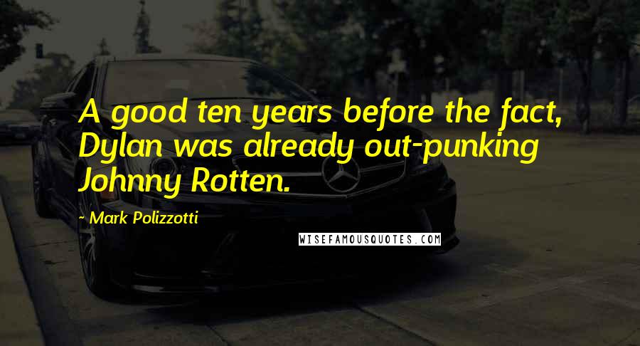 Mark Polizzotti Quotes: A good ten years before the fact, Dylan was already out-punking Johnny Rotten.