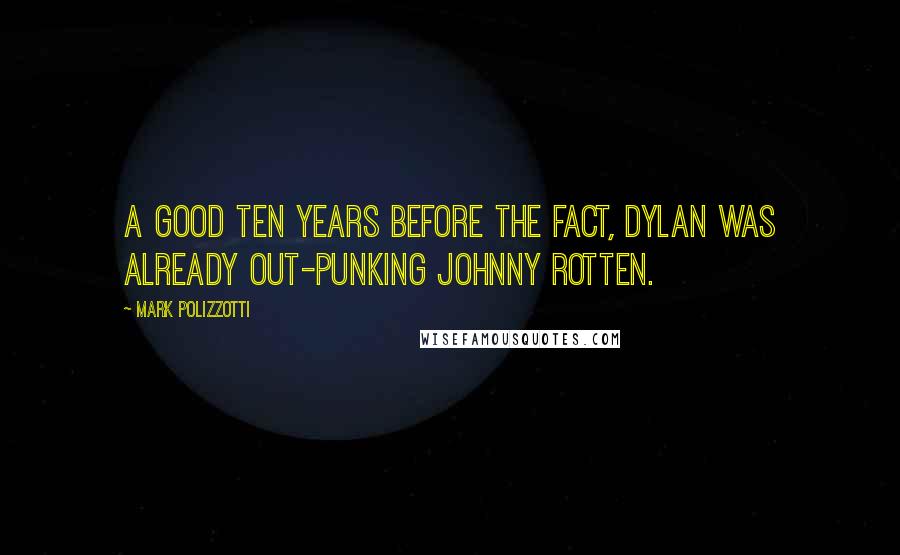 Mark Polizzotti Quotes: A good ten years before the fact, Dylan was already out-punking Johnny Rotten.