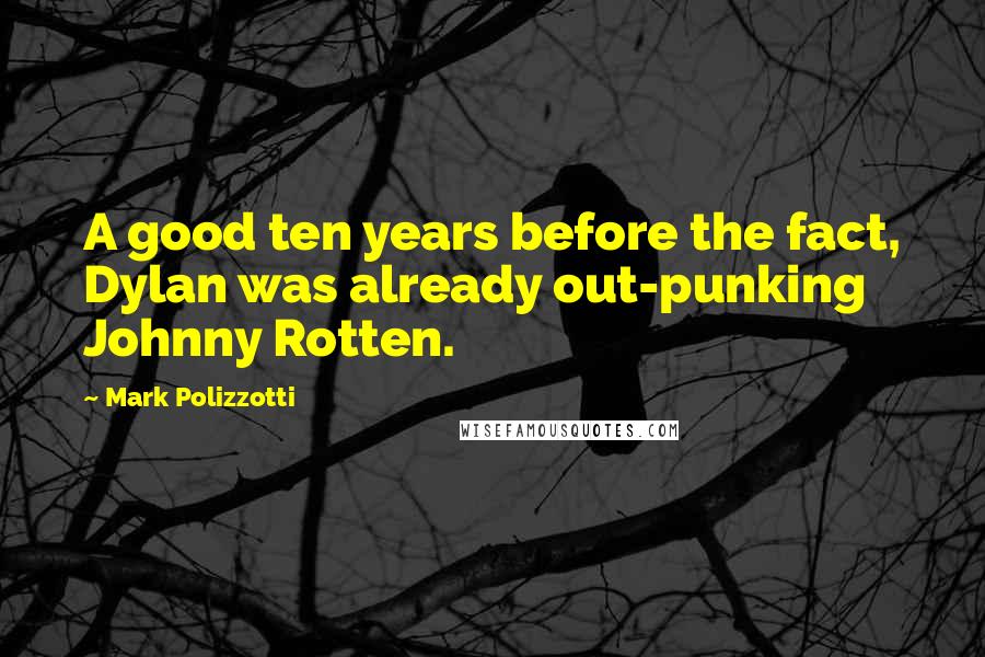 Mark Polizzotti Quotes: A good ten years before the fact, Dylan was already out-punking Johnny Rotten.