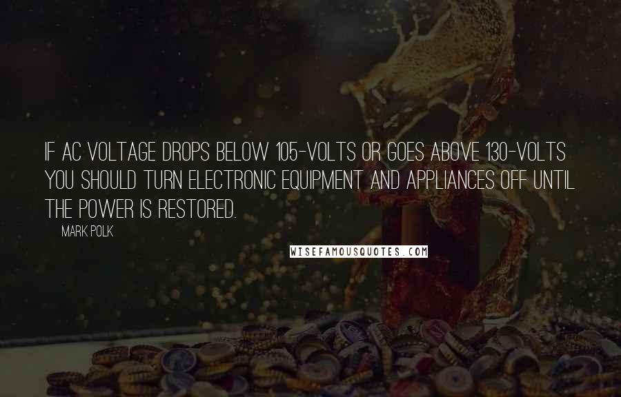 Mark Polk Quotes: If AC voltage drops below 105-volts or goes above 130-volts you should turn electronic equipment and appliances off until the power is restored.