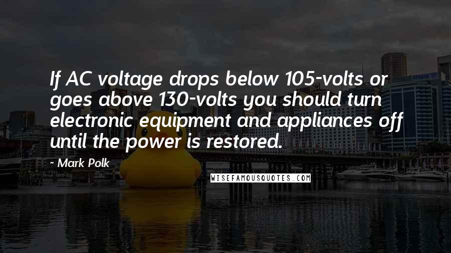 Mark Polk Quotes: If AC voltage drops below 105-volts or goes above 130-volts you should turn electronic equipment and appliances off until the power is restored.