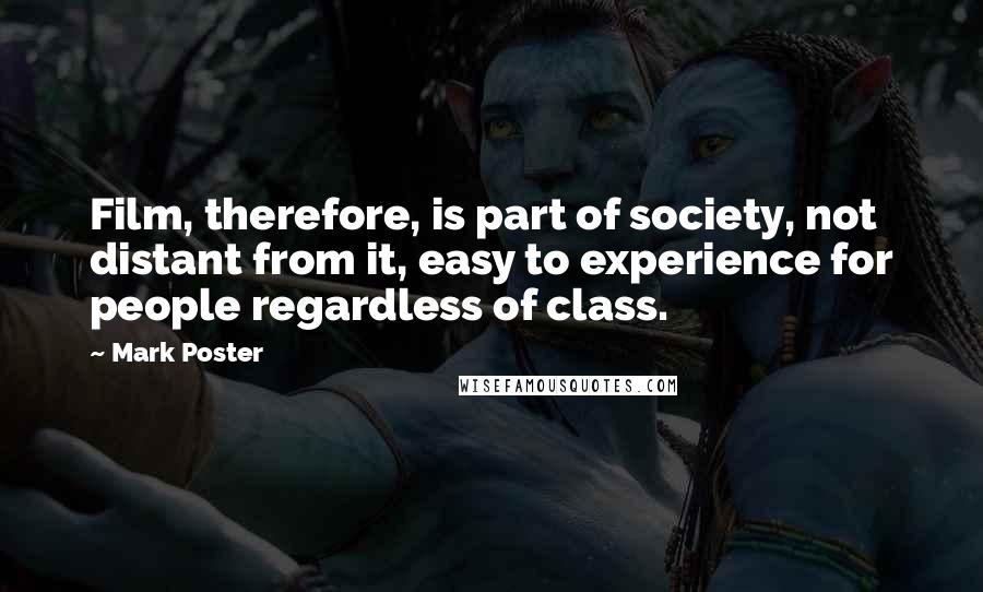 Mark Poster Quotes: Film, therefore, is part of society, not distant from it, easy to experience for people regardless of class.