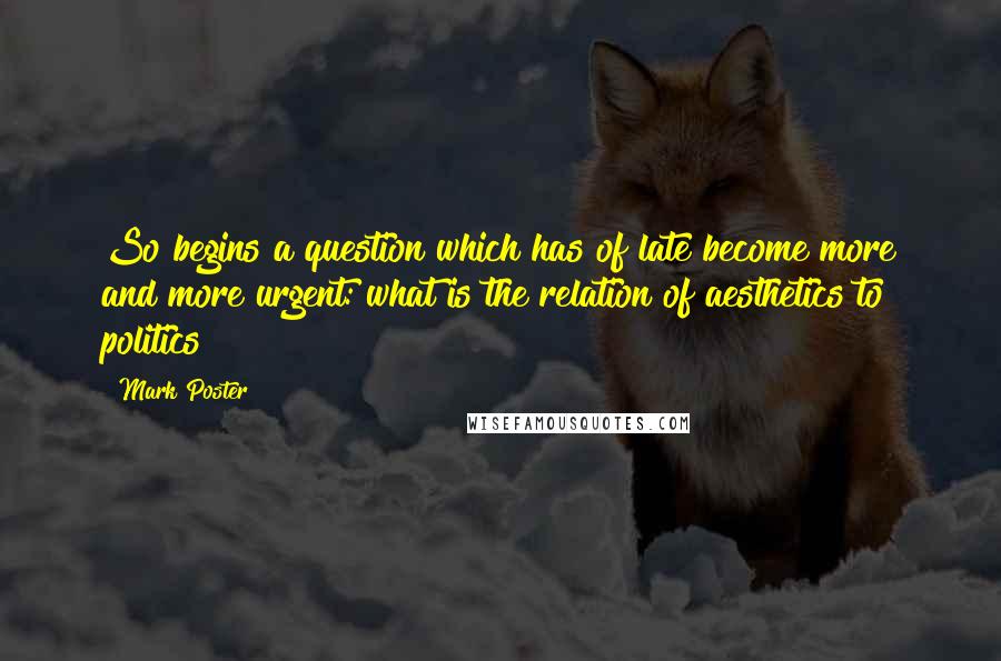 Mark Poster Quotes: So begins a question which has of late become more and more urgent: what is the relation of aesthetics to politics?