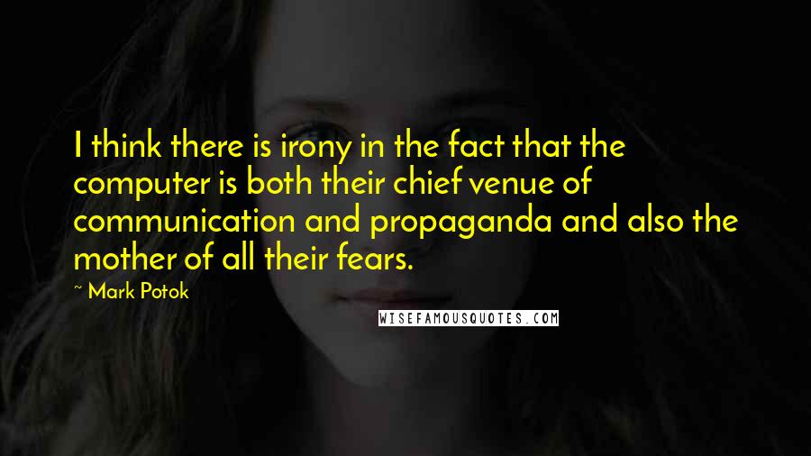 Mark Potok Quotes: I think there is irony in the fact that the computer is both their chief venue of communication and propaganda and also the mother of all their fears.