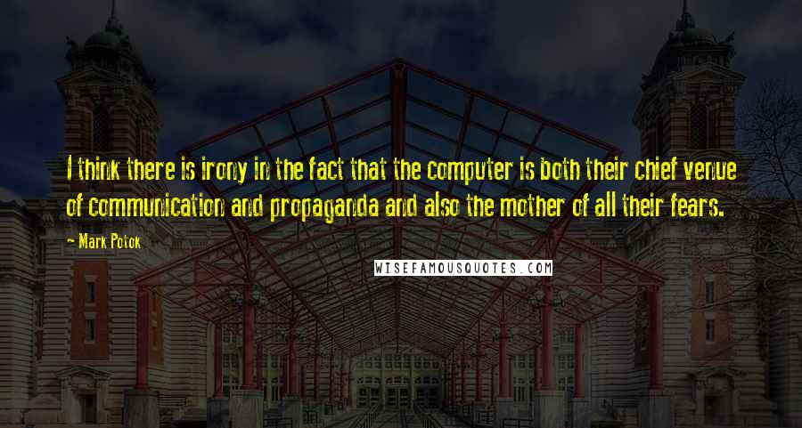 Mark Potok Quotes: I think there is irony in the fact that the computer is both their chief venue of communication and propaganda and also the mother of all their fears.