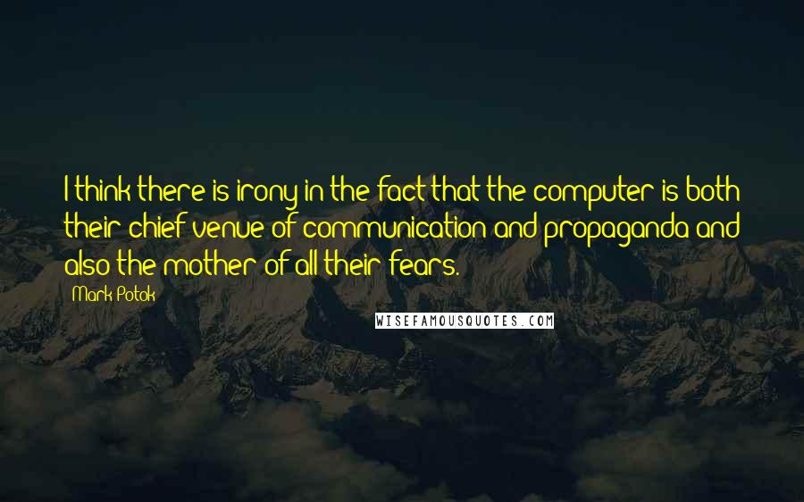 Mark Potok Quotes: I think there is irony in the fact that the computer is both their chief venue of communication and propaganda and also the mother of all their fears.