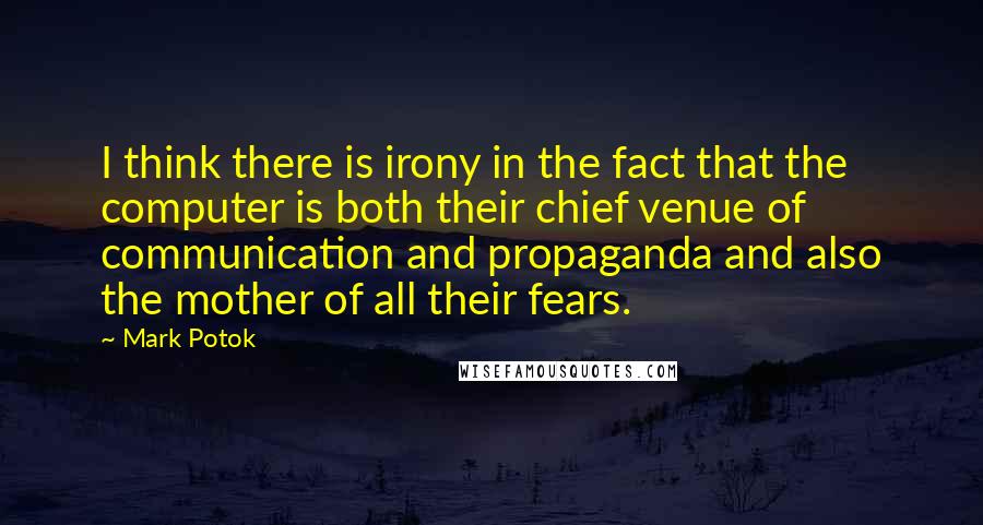 Mark Potok Quotes: I think there is irony in the fact that the computer is both their chief venue of communication and propaganda and also the mother of all their fears.
