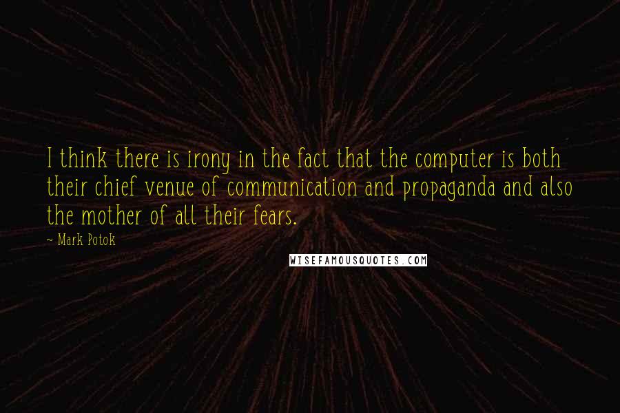 Mark Potok Quotes: I think there is irony in the fact that the computer is both their chief venue of communication and propaganda and also the mother of all their fears.