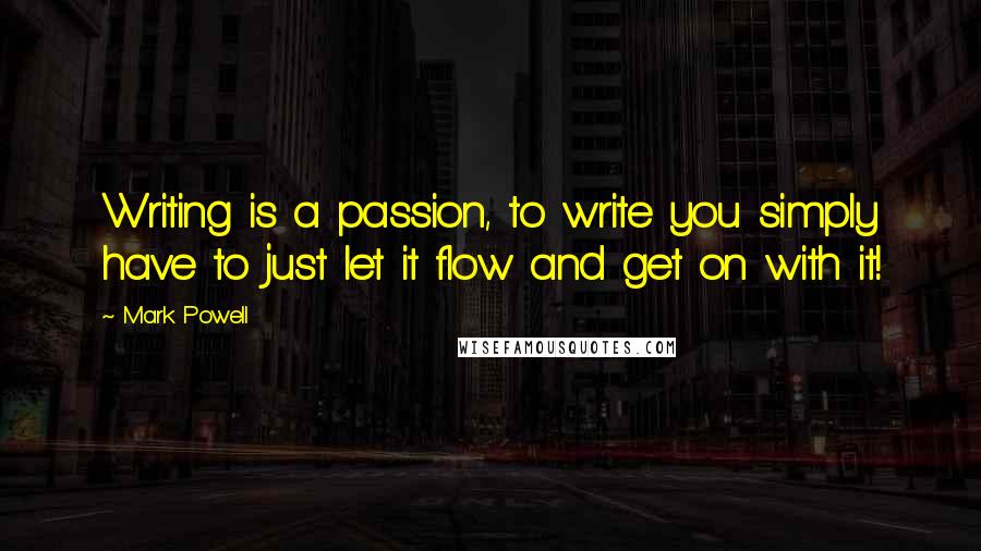 Mark Powell Quotes: Writing is a passion, to write you simply have to just let it flow and get on with it!