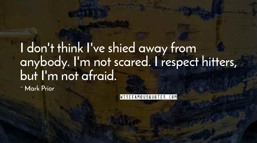 Mark Prior Quotes: I don't think I've shied away from anybody. I'm not scared. I respect hitters, but I'm not afraid.