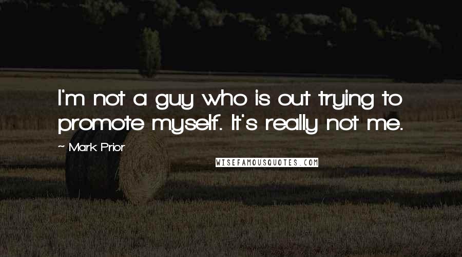 Mark Prior Quotes: I'm not a guy who is out trying to promote myself. It's really not me.