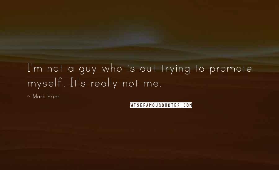 Mark Prior Quotes: I'm not a guy who is out trying to promote myself. It's really not me.