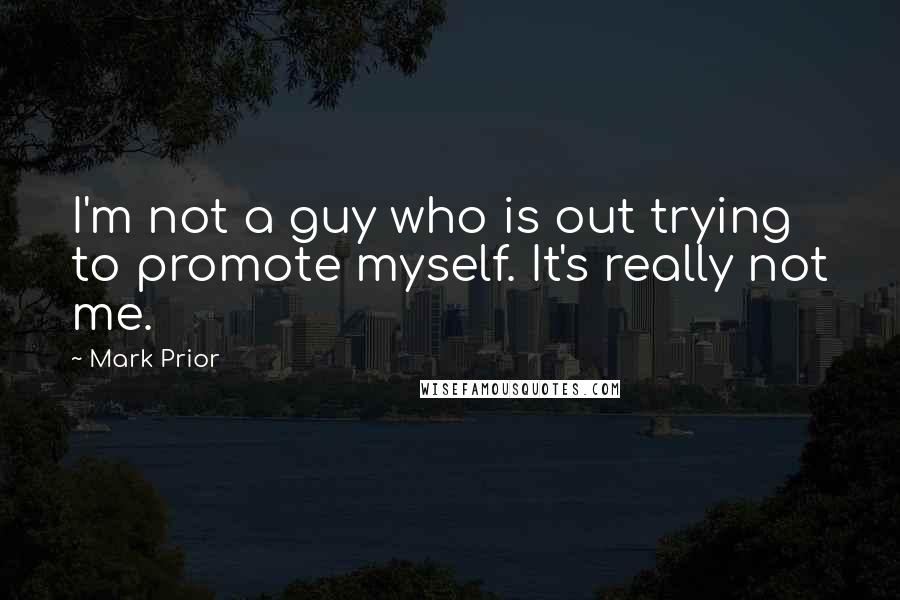 Mark Prior Quotes: I'm not a guy who is out trying to promote myself. It's really not me.