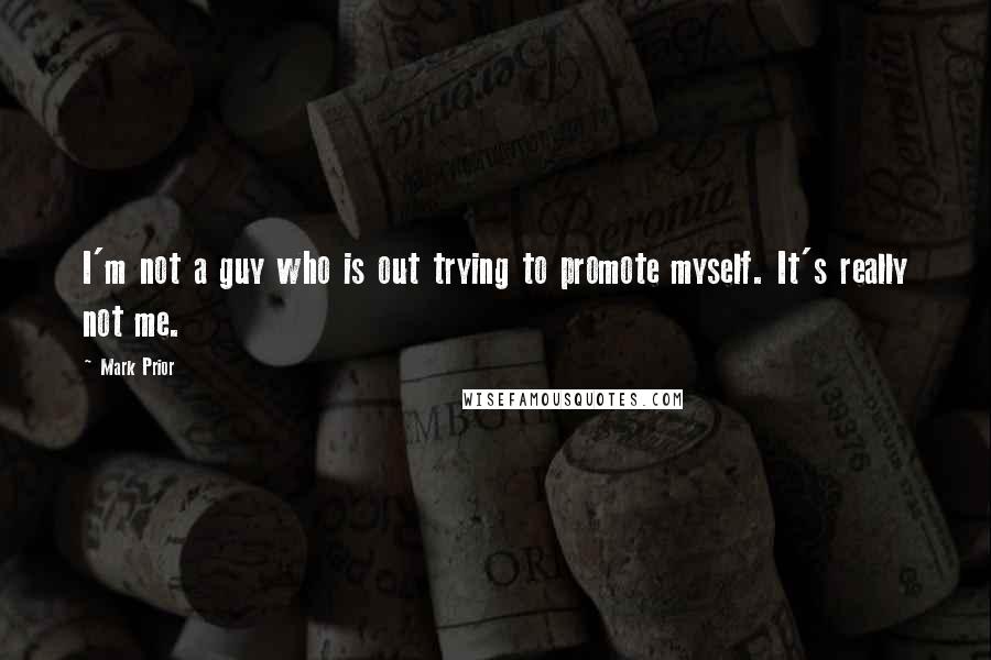 Mark Prior Quotes: I'm not a guy who is out trying to promote myself. It's really not me.