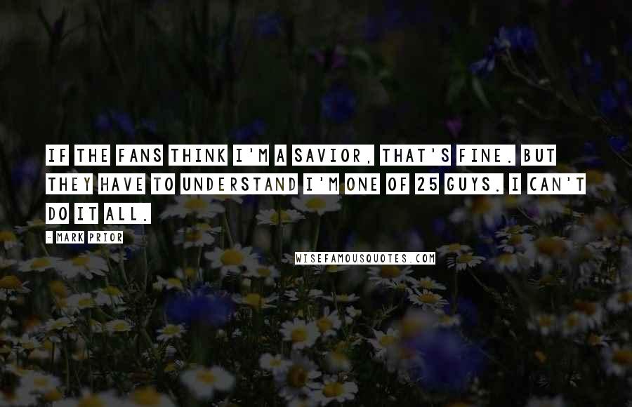 Mark Prior Quotes: If the fans think I'm a savior, that's fine. But they have to understand I'm one of 25 guys. I can't do it all.