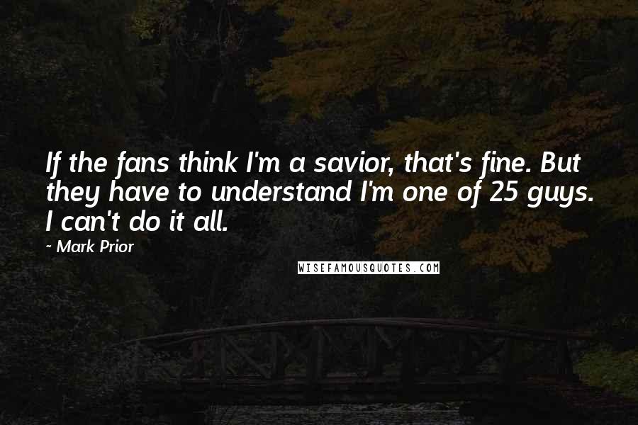 Mark Prior Quotes: If the fans think I'm a savior, that's fine. But they have to understand I'm one of 25 guys. I can't do it all.