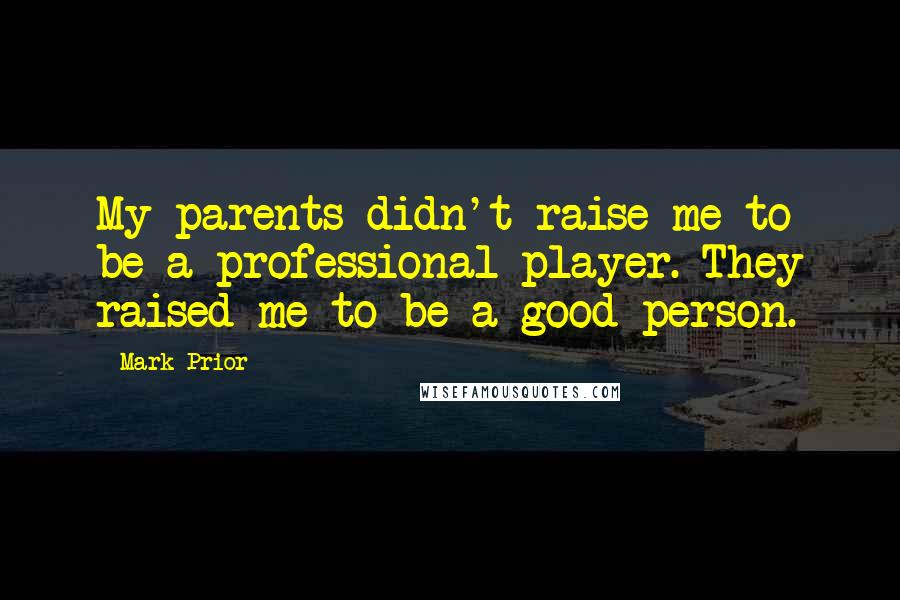 Mark Prior Quotes: My parents didn't raise me to be a professional player. They raised me to be a good person.