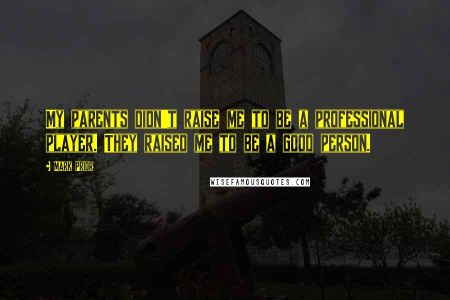 Mark Prior Quotes: My parents didn't raise me to be a professional player. They raised me to be a good person.