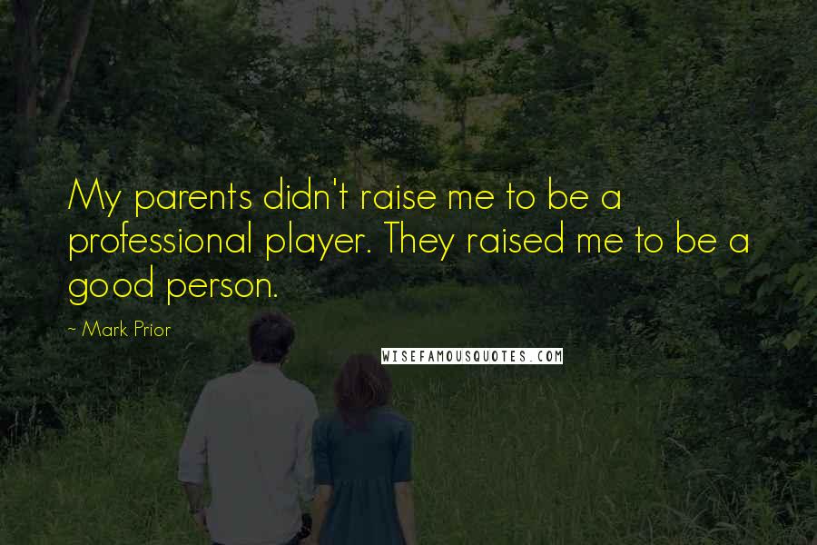 Mark Prior Quotes: My parents didn't raise me to be a professional player. They raised me to be a good person.