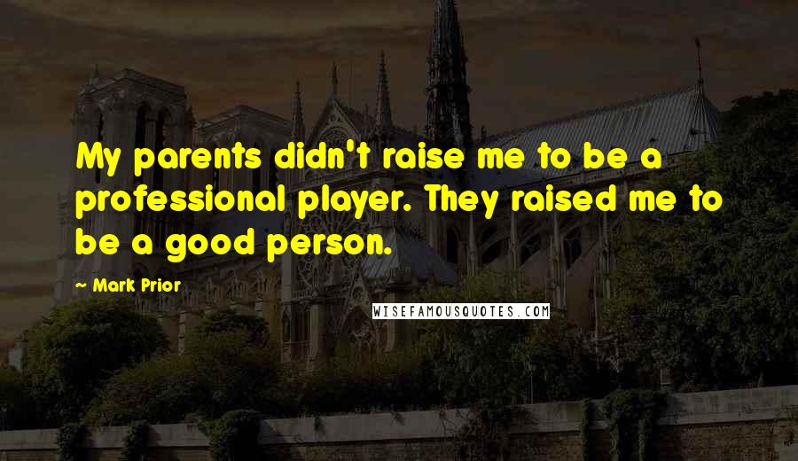 Mark Prior Quotes: My parents didn't raise me to be a professional player. They raised me to be a good person.