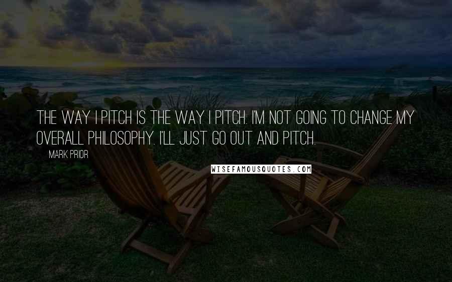 Mark Prior Quotes: The way I pitch is the way I pitch. I'm not going to change my overall philosophy. I'll just go out and pitch.