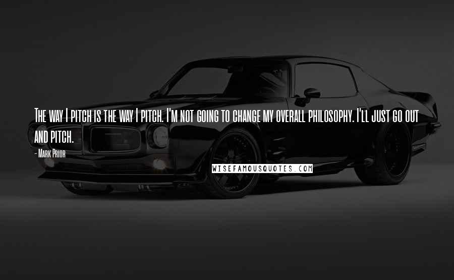 Mark Prior Quotes: The way I pitch is the way I pitch. I'm not going to change my overall philosophy. I'll just go out and pitch.