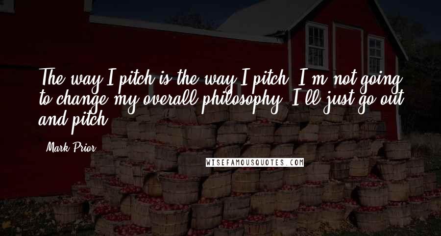 Mark Prior Quotes: The way I pitch is the way I pitch. I'm not going to change my overall philosophy. I'll just go out and pitch.