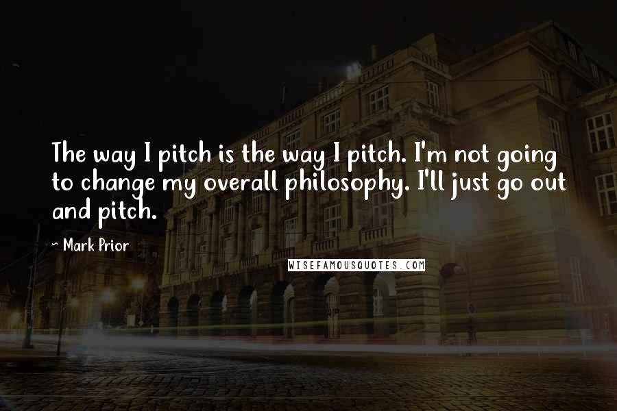 Mark Prior Quotes: The way I pitch is the way I pitch. I'm not going to change my overall philosophy. I'll just go out and pitch.