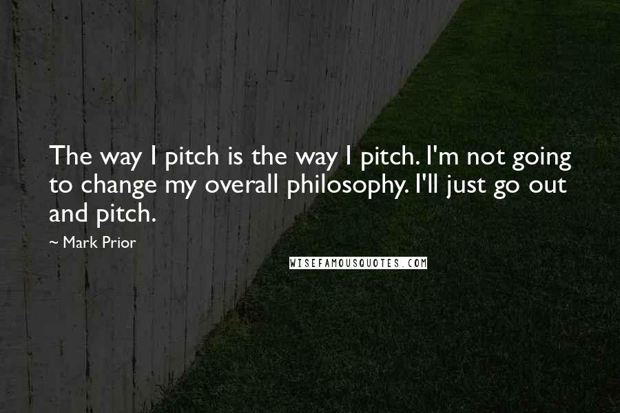 Mark Prior Quotes: The way I pitch is the way I pitch. I'm not going to change my overall philosophy. I'll just go out and pitch.